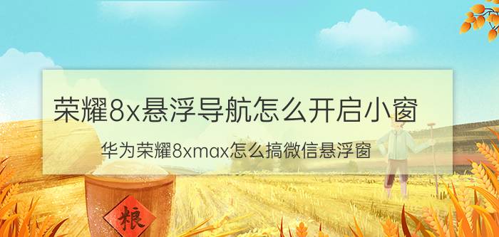 荣耀8x悬浮导航怎么开启小窗 华为荣耀8xmax怎么搞微信悬浮窗？